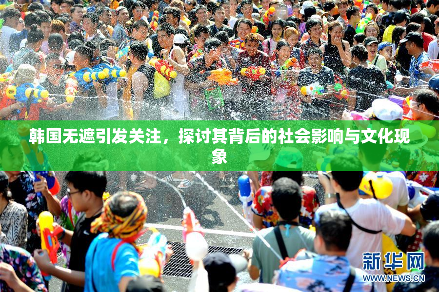韩国无遮引发关注，探讨其背后的社会影响与文化现象