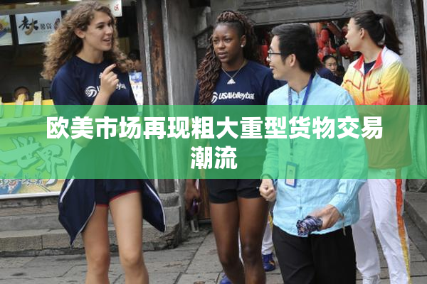 欧美市场再现粗大重型货物交易潮流