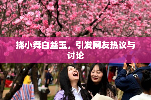 挠小舞白丝玉，引发网友热议与讨论