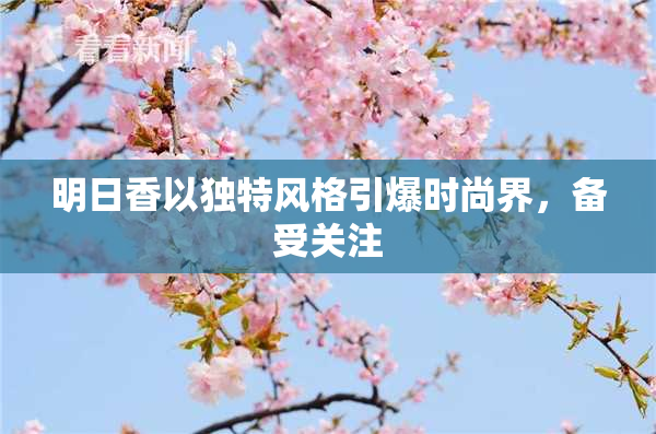 明日香以独特风格引爆时尚界，备受关注