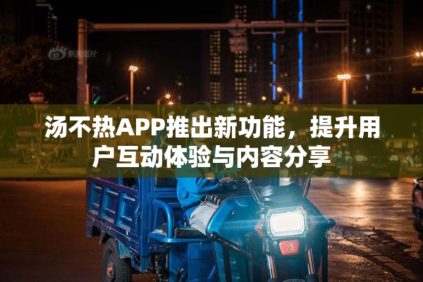 汤不热APP推出新功能，提升用户互动体验与内容分享
