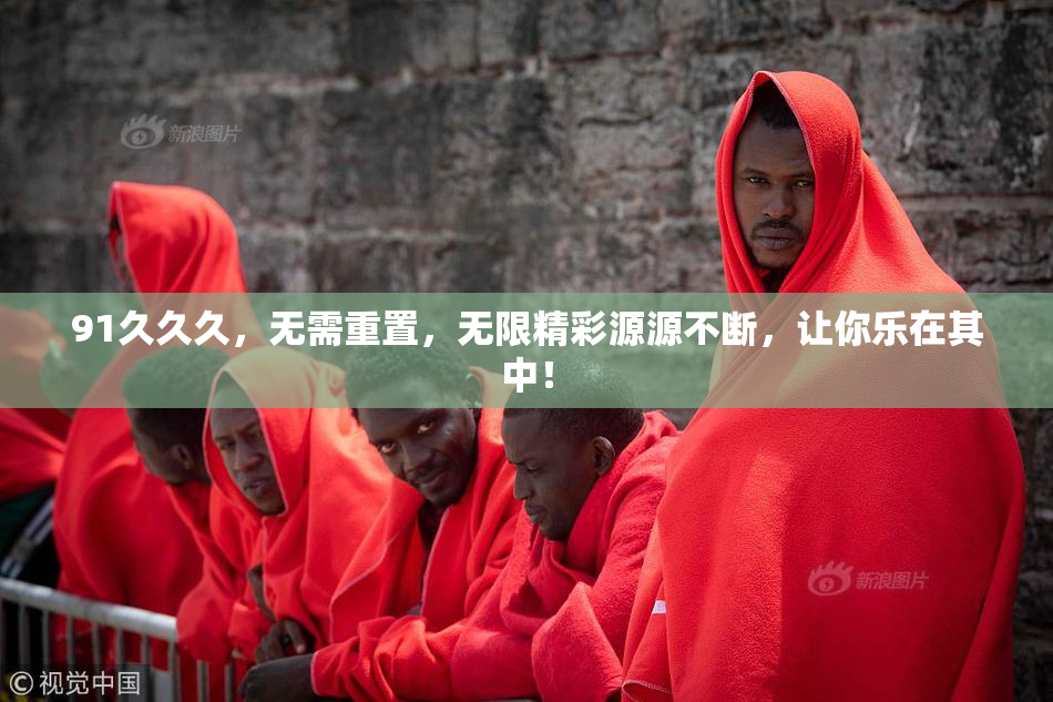 91久久久，无需重置，无限精彩源源不断，让你乐在其中！
