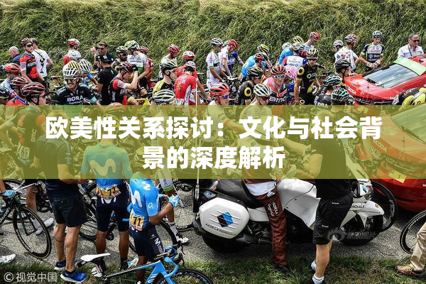 欧美性关系探讨：文化与社会背景的深度解析