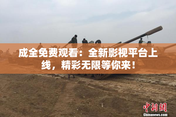 成全免费观看：全新影视平台上线，精彩无限等你来！