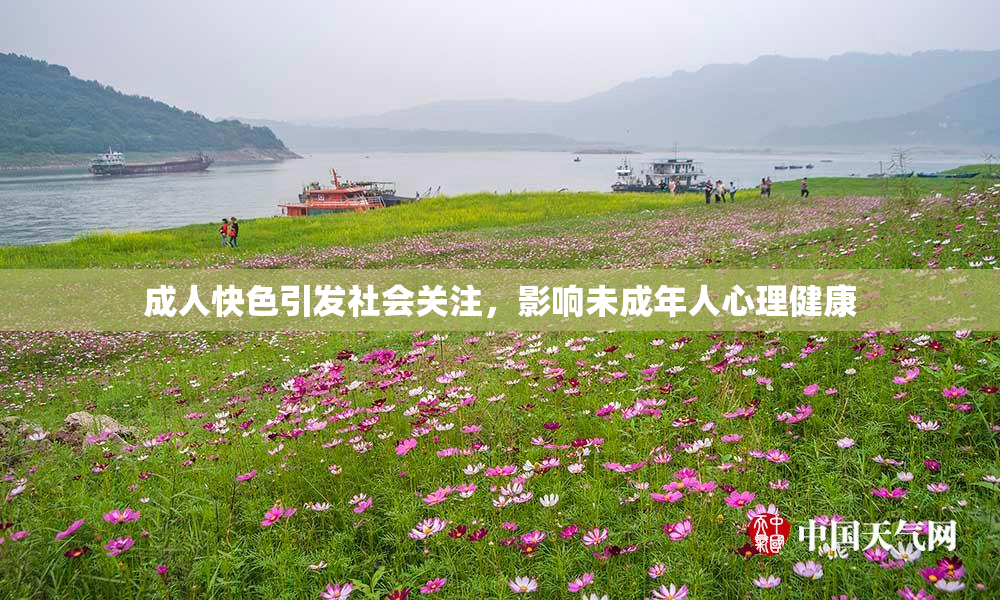 成人快色引发社会关注，影响未成年人心理健康