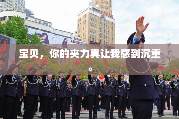 宝贝，你的夹力真让我感到沉重。