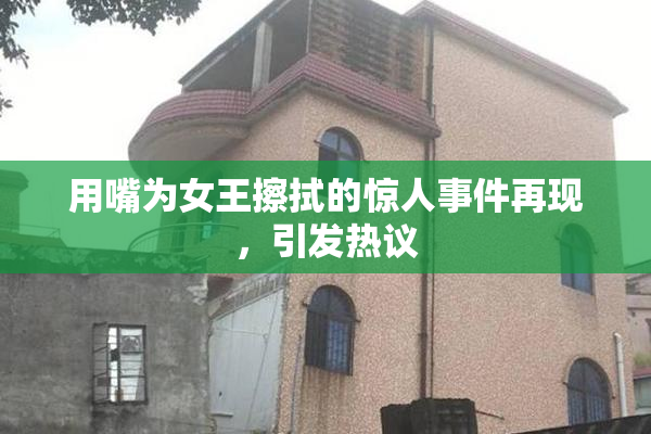 用嘴为女王擦拭的惊人事件再现，引发热议