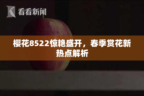 樱花8522惊艳盛开，春季赏花新热点解析