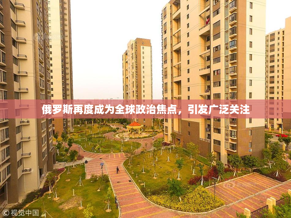 俄罗斯再度成为全球政治焦点，引发广泛关注