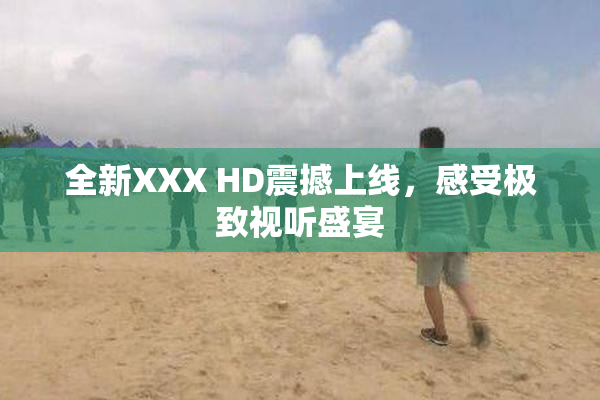 全新XXX HD震撼上线，感受极致视听盛宴