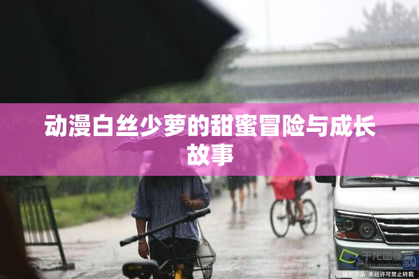动漫白丝少萝的甜蜜冒险与成长故事