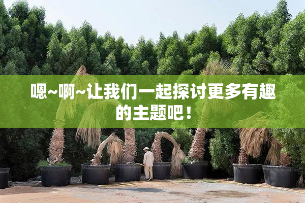 嗯~啊~让我们一起探讨更多有趣的主题吧！