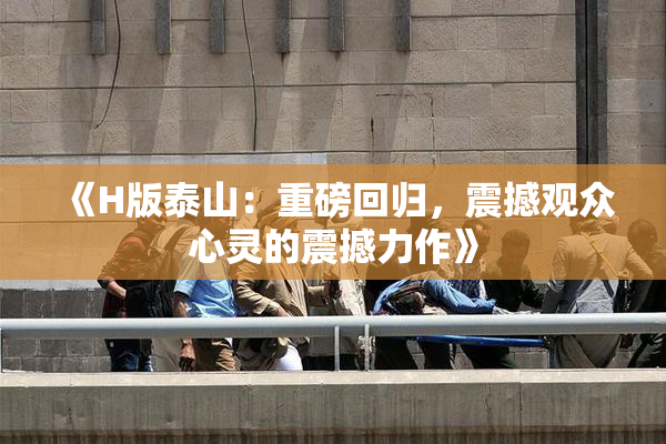 《H版泰山：重磅回归，震撼观众心灵的震撼力作》