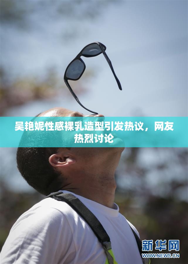 吴艳妮性感裸乳造型引发热议，网友热烈讨论