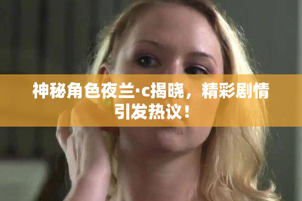 神秘角色夜兰·c揭晓，精彩剧情引发热议！
