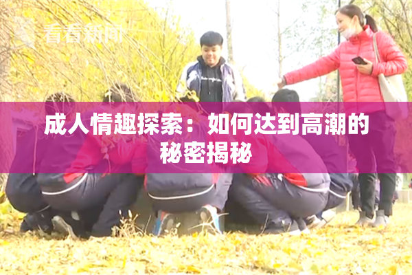成人情趣探索：如何达到高潮的秘密揭秘