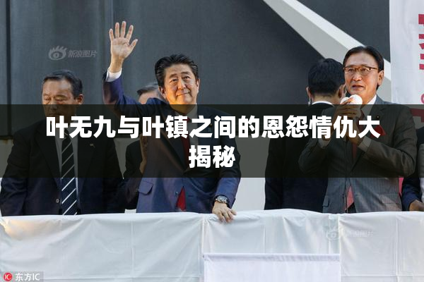 叶无九与叶镇之间的恩怨情仇大揭秘