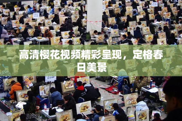 高清樱花视频精彩呈现，定格春日美景
