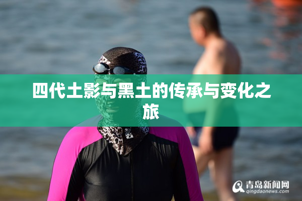四代土影与黑土的传承与变化之旅