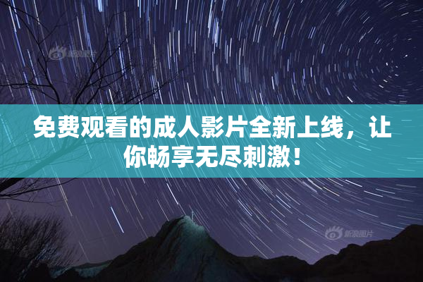 免费观看的成人影片全新上线，让你畅享无尽刺激！