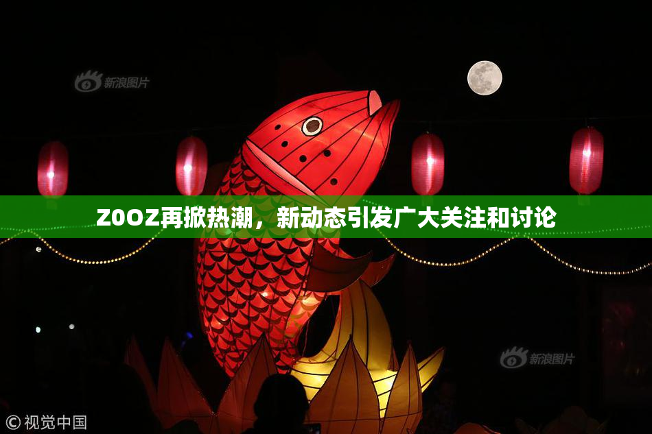 Z0OZ再掀热潮，新动态引发广大关注和讨论