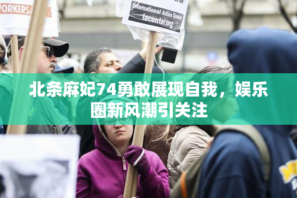 北条麻妃74勇敢展现自我，娱乐圈新风潮引关注
