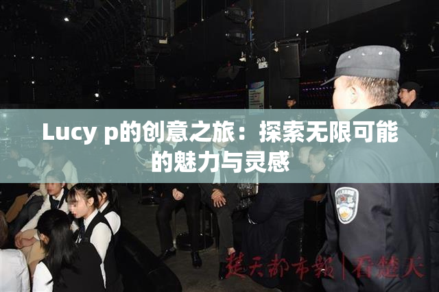 Lucy p的创意之旅：探索无限可能的魅力与灵感