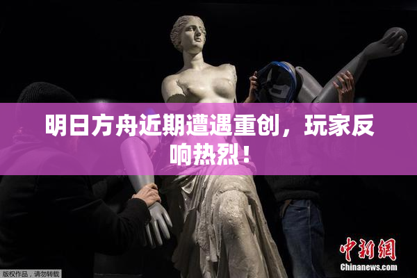 明日方舟近期遭遇重创，玩家反响热烈！