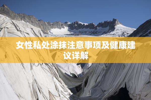 女性私处涂抹注意事项及健康建议详解