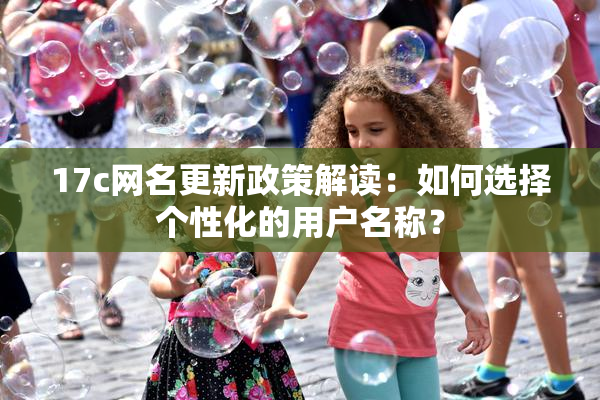 17c网名更新政策解读：如何选择个性化的用户名称？