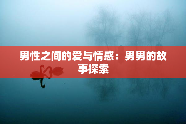 男性之间的爱与情感：男男的故事探索