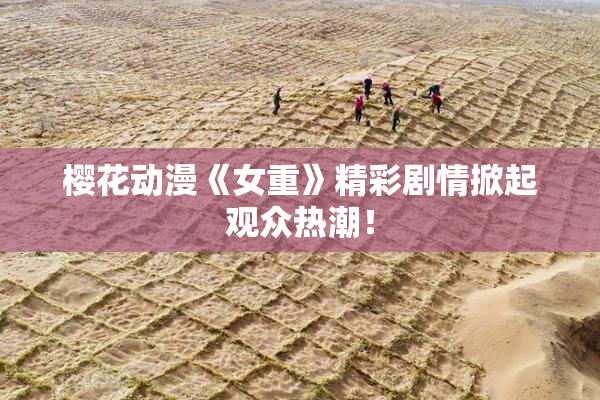 樱花动漫《女重》精彩剧情掀起观众热潮！