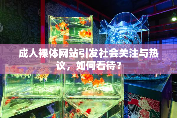 成人裸体网站引发社会关注与热议，如何看待？