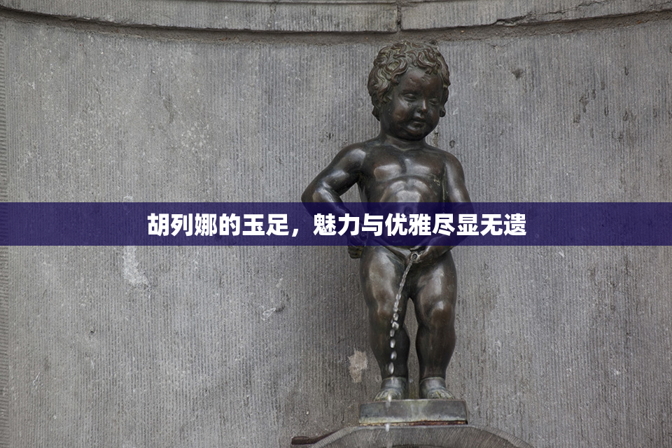 胡列娜的玉足，魅力与优雅尽显无遗