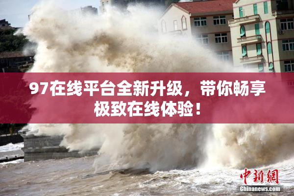 97在线平台全新升级，带你畅享极致在线体验！