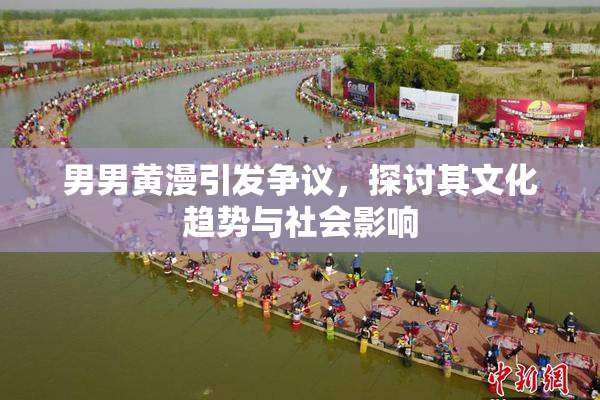 男男黄漫引发争议，探讨其文化趋势与社会影响