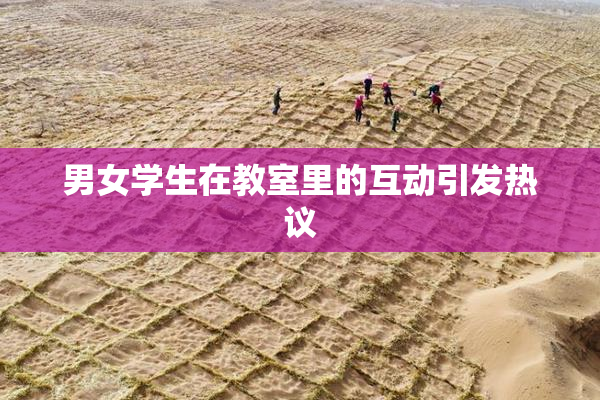 男女学生在教室里的互动引发热议