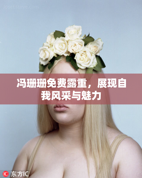 冯珊珊免费露重，展现自我风采与魅力