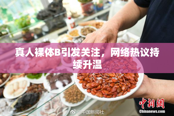 真人裸体B引发关注，网络热议持续升温