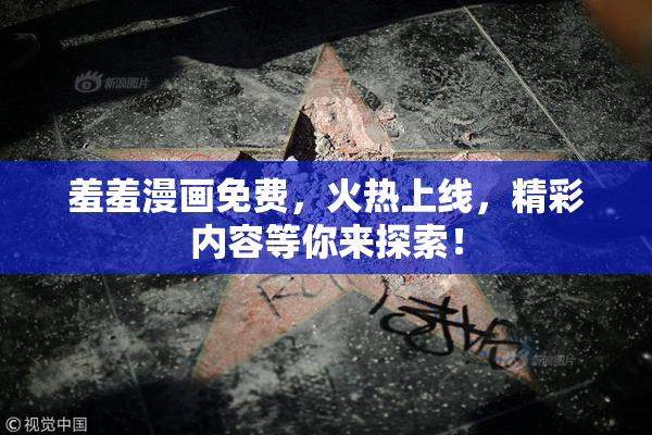 羞羞漫画免费，火热上线，精彩内容等你来探索！