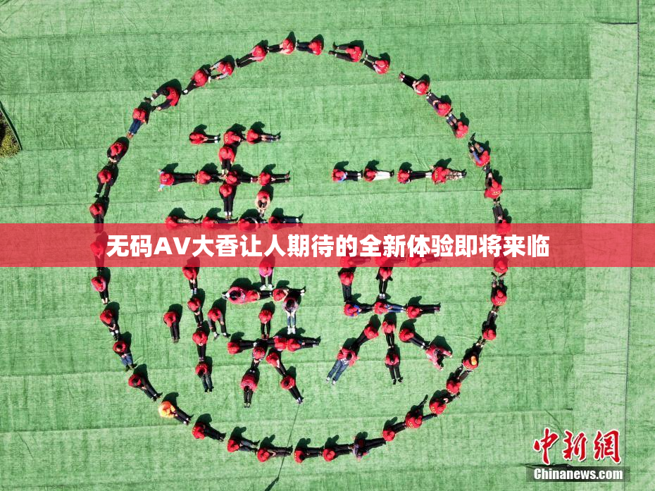 无码AV大香让人期待的全新体验即将来临