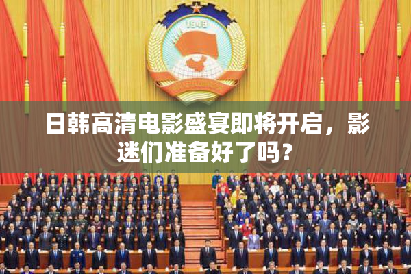 日韩高清电影盛宴即将开启，影迷们准备好了吗？