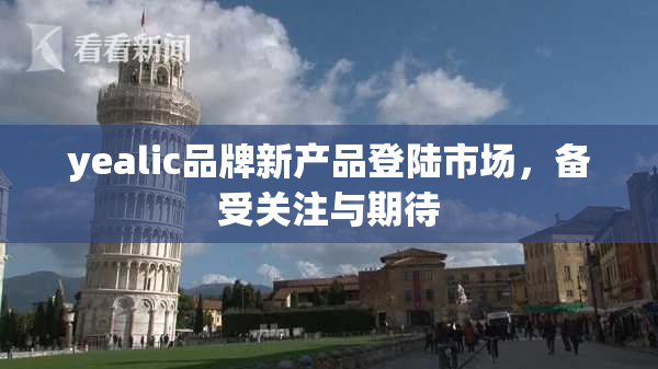 yealic品牌新产品登陆市场，备受关注与期待