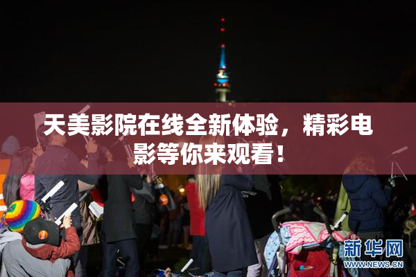 天美影院在线全新体验，精彩电影等你来观看！