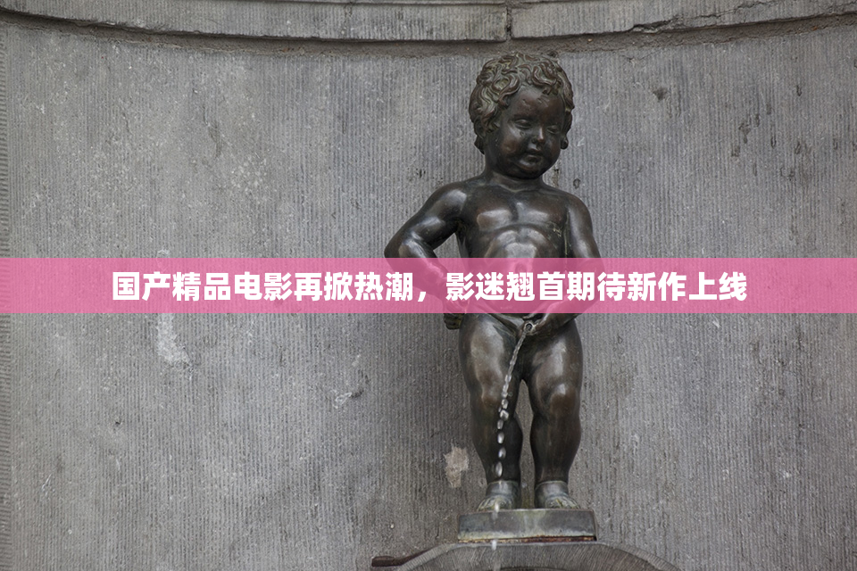国产精品电影再掀热潮，影迷翘首期待新作上线