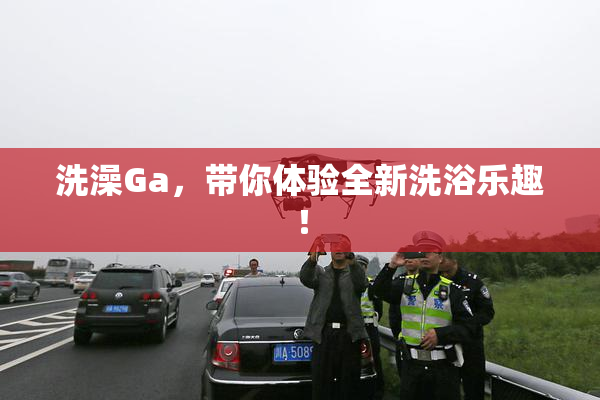 洗澡Ga，带你体验全新洗浴乐趣！