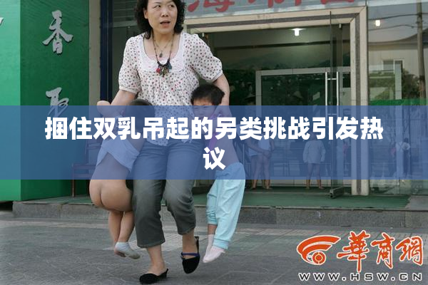捆住双乳吊起的另类挑战引发热议