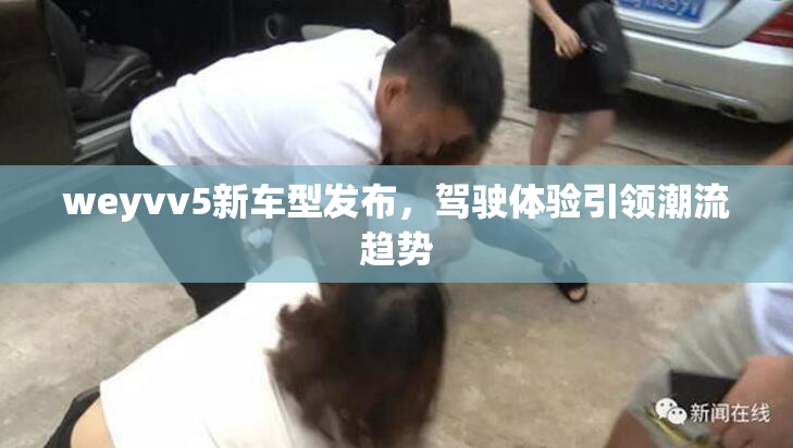 weyvv5新车型发布，驾驶体验引领潮流趋势