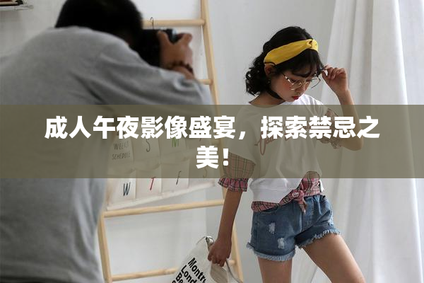 成人午夜影像盛宴，探索禁忌之美！