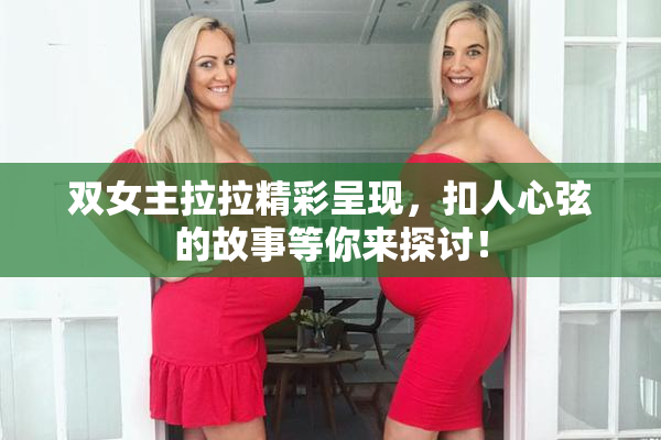 双女主拉拉精彩呈现，扣人心弦的故事等你来探讨！